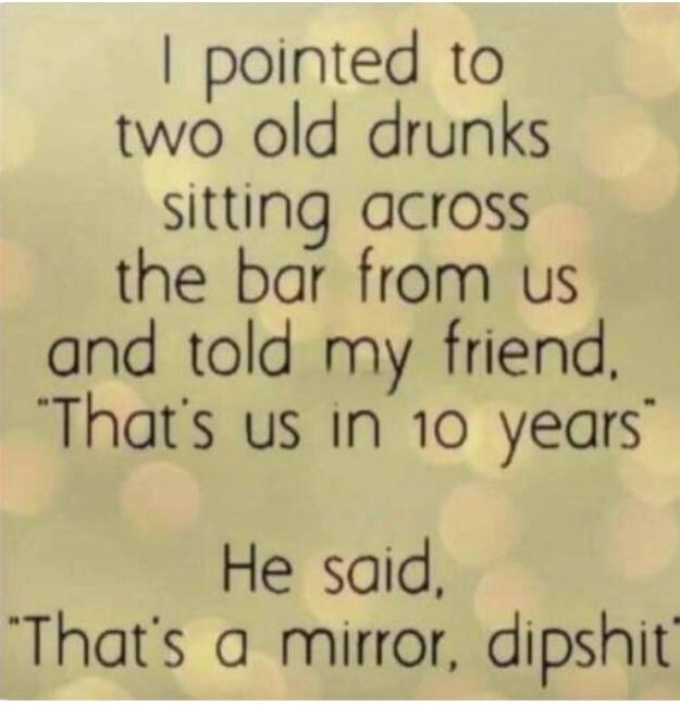 I pointed to two old drunks sitting across the bar from us and told my friend, 