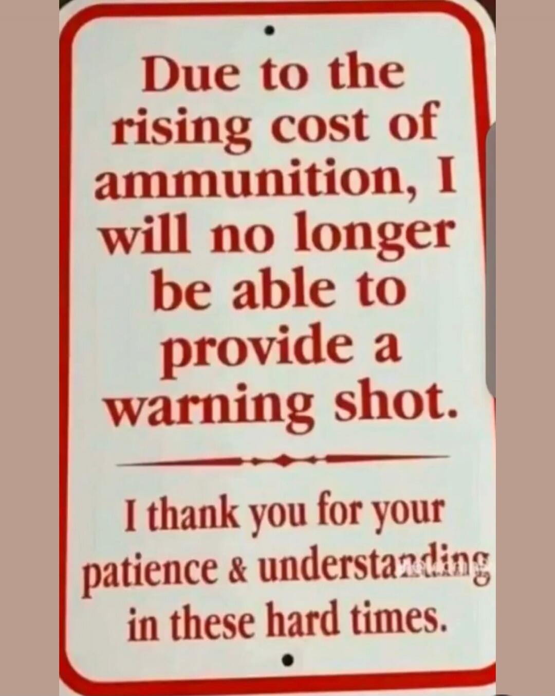 Due to the rising cost of ammunition, I will no longer be able to provide a warning shot. I thank you for your patience & understanding in these hard times.