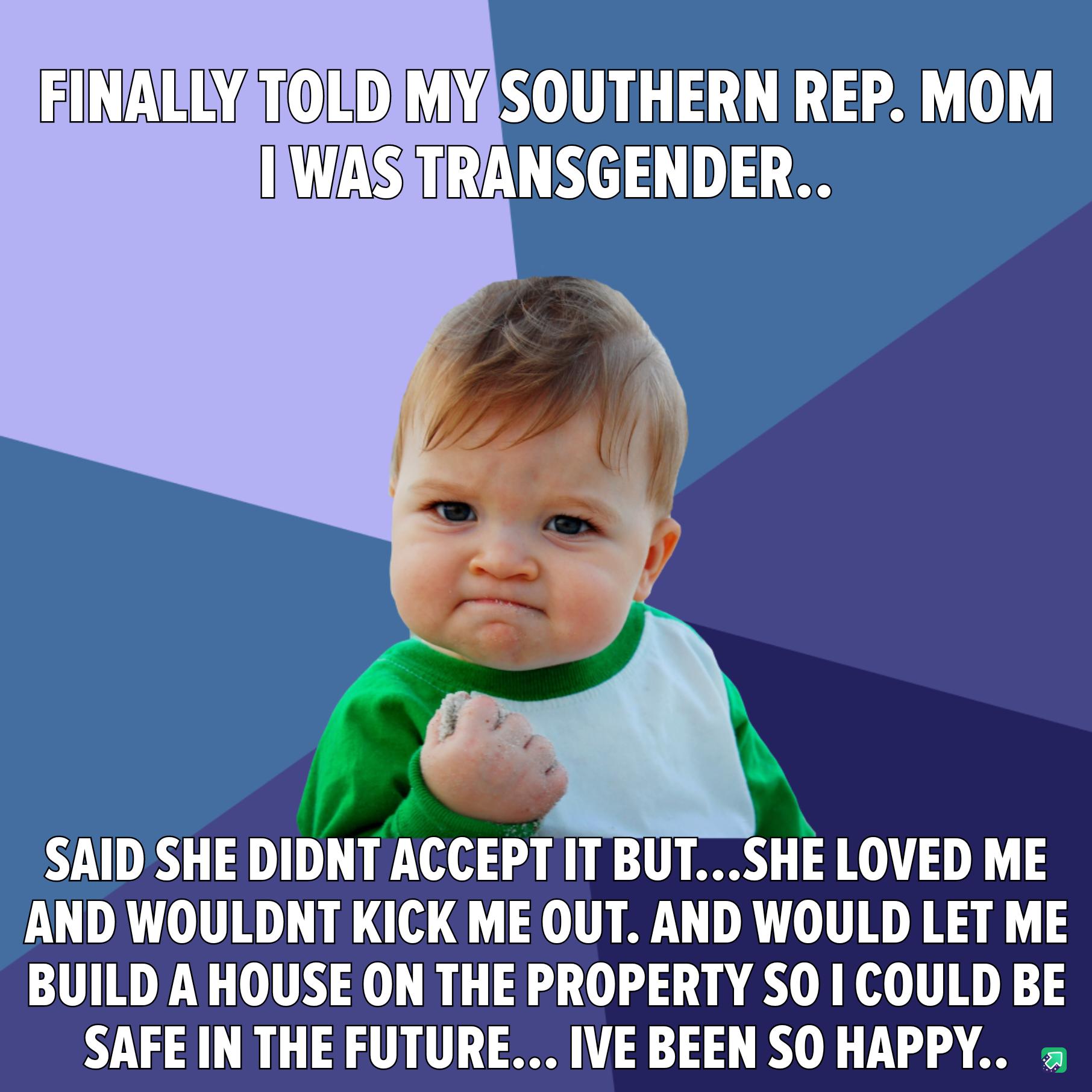 SAIDSHE DIDNT ACCEPT IT BUTSHE LOVED ME AND WOULDNT KICK ME OUT AND WOULD LET ME BUILD A HOUSE ON THE PROPERTY SO COULD BE SAFE IN THE FUTURE IVE BEEN SO HAPPY