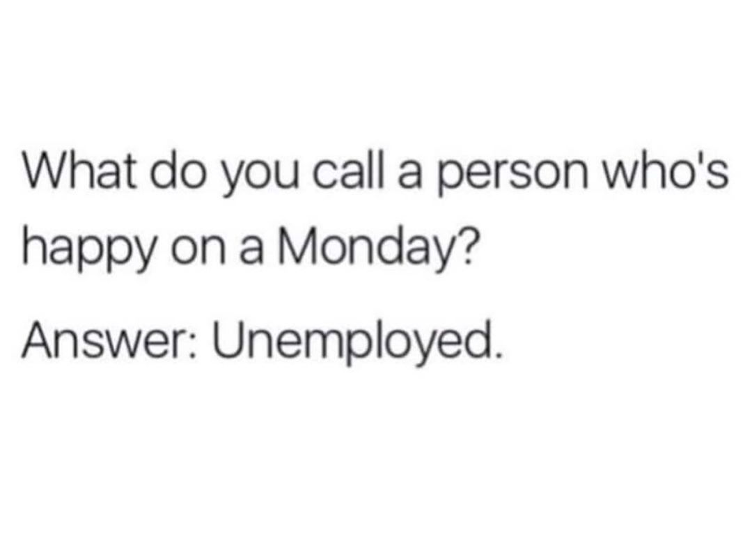 What do you call a person whos happy on a Monday Answer Unemployed