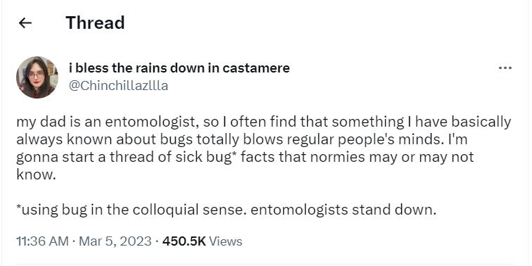Thread Ibless the rains down in castamere chinchilazllia my dad is an entomologist so often find that something have basically always known about bugs totally blows regular peoples minds Im gonna start a thread of sick bug facts that normies may or may not know using bug in the colloguial sense entomologists stand down 1136 AM Mar 5 2023 4505K Viewss