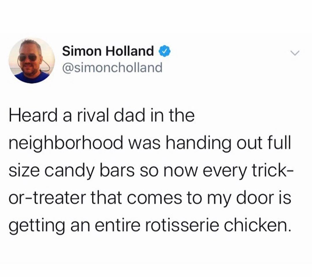 Simon Holland simoncholland Heard a rival dad in the neighborhood was handing out full size candy bars so now every trick or treater that comes to my door is getting an entire rotisserie chicken