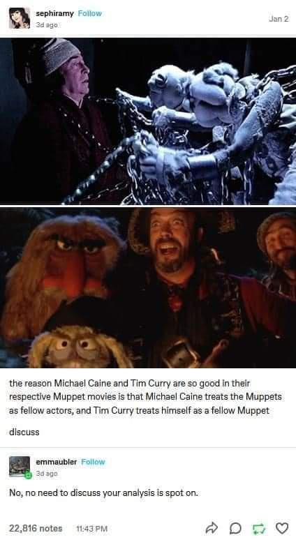 el Caine and Tim Curry are so g respective Muppet movies is that Michael Caine treats the Muppets as fellow actors and Tim Curry treats himself as a fellow Muppe discuss n emmaubler ol No no need to discuss your analysis is spot on