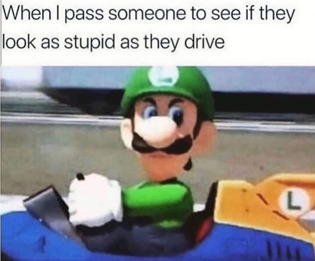 When pass someone to see if they look as stupid as they drive