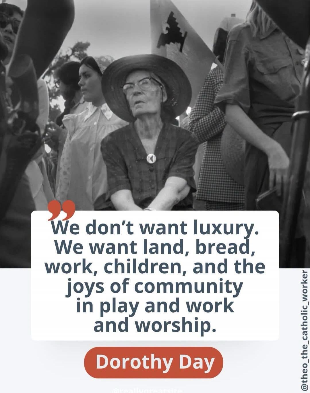 We don't want luxury. We want land, bread, work, children, and the joys of community in play and work and worship. Dorothy Day