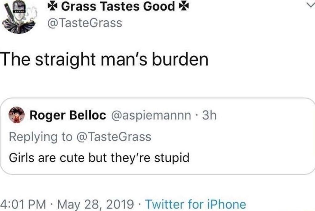 Grass Tastes Good TasteGrass The straight mans burden Roger Belloc aspiemannn 3h Replying to TasteGrass Girls are cute but theyre stupid 401 PM May 28 2019 Twitter for iPhone