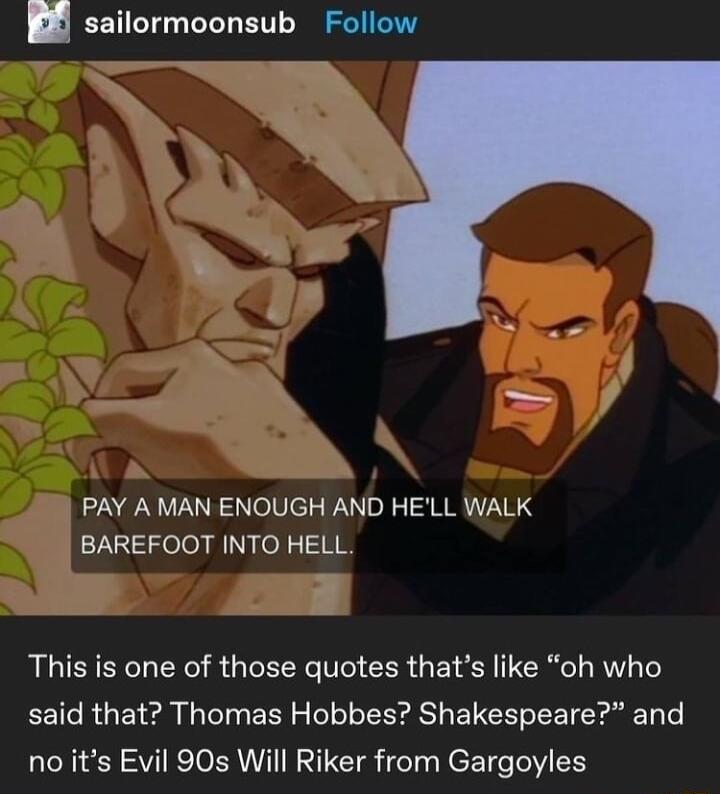 2 sailormoonsub Follow PAY A MAN ENOUGH AND HELL WALK BAREFOOT INTO HELL This is one of those quotes thats like oh who said that Thomas Hobbes Shakespeare and no its Evil 90s Will Riker from Gargoyles