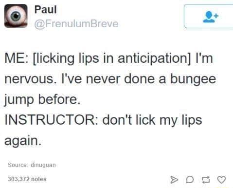 Pau v 77 ME licking lips in anticipation Im nervous Ive never done a bungee jump before INSTRUCTOR dont lick my lips again