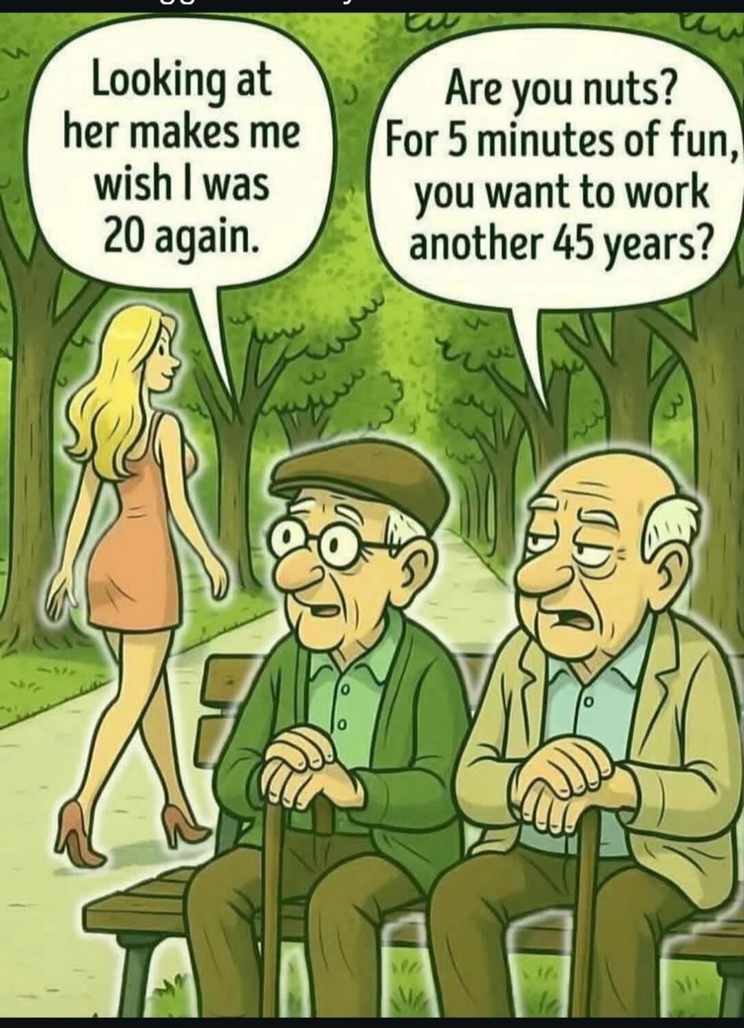 Looking at her makes me wish I was 20 again. Are you nuts? For 5 minutes of fun, you want to work another 45 years?