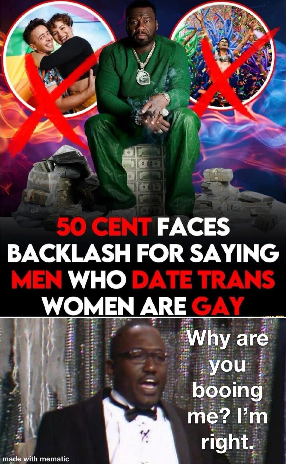 50 CENT FACES BACKLASH FOR SAYING MEN WHO DATE TRANS WOMEN ARE GAY
Why are you booing me? I’m right.