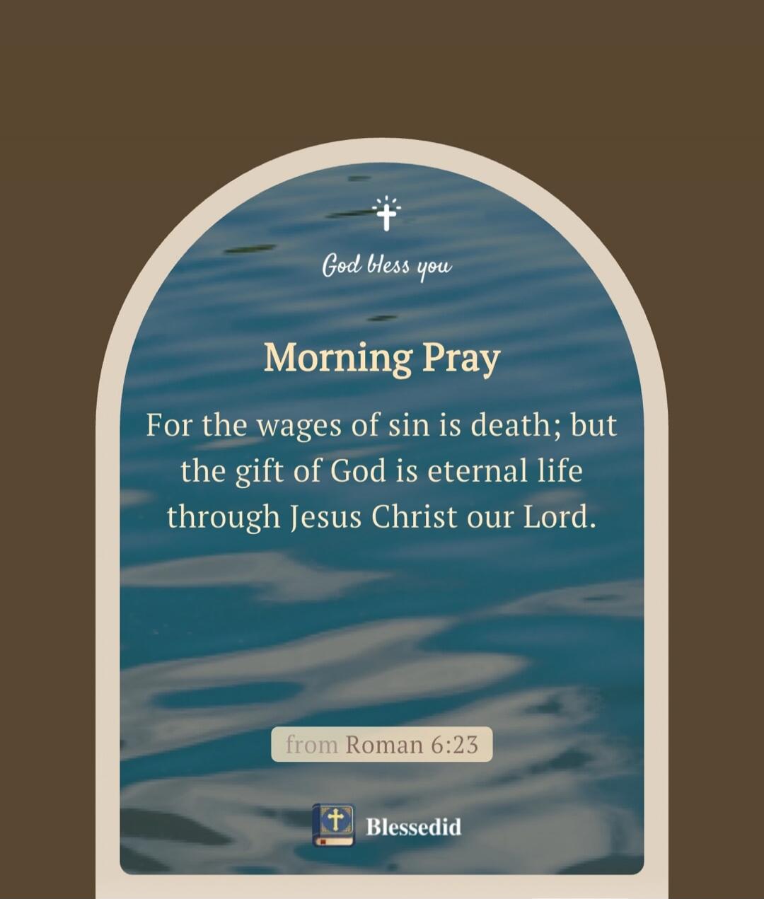 God bless you.
Morning Pray
For the wages of sin is death; but the gift of God is eternal life through Jesus Christ our Lord.
from Roman 6:23
BlessedId