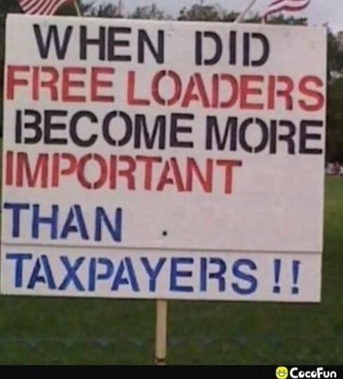 WHEN DID FREE LOADERS BECOME MORE IMPORTANT THAN TAXPAYERS !!
