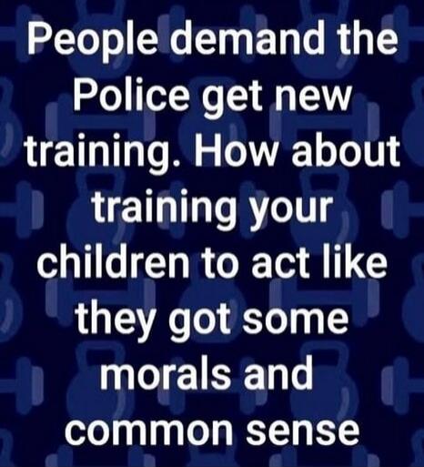 People demand the Police get new training. How about training your children to act like they got some morals and common sense