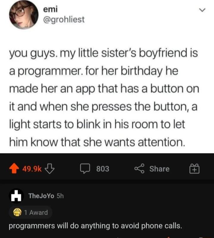 emi grohliest you guys my little sisters boyfriend is a programmer for her birthday he made her an app that has a button on it and when she presses the button a light starts to blink in his room to let him know that she wants attention programmers will do anything to