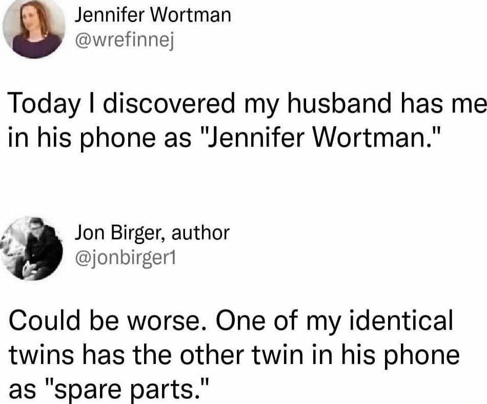 Jennifer Wortman @wrefinnej Today I discovered my husband has me in his phone as 