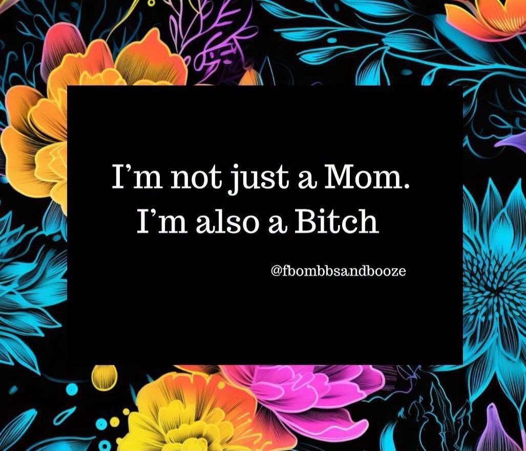 I'm not just a Mom. I'm also a Bitch