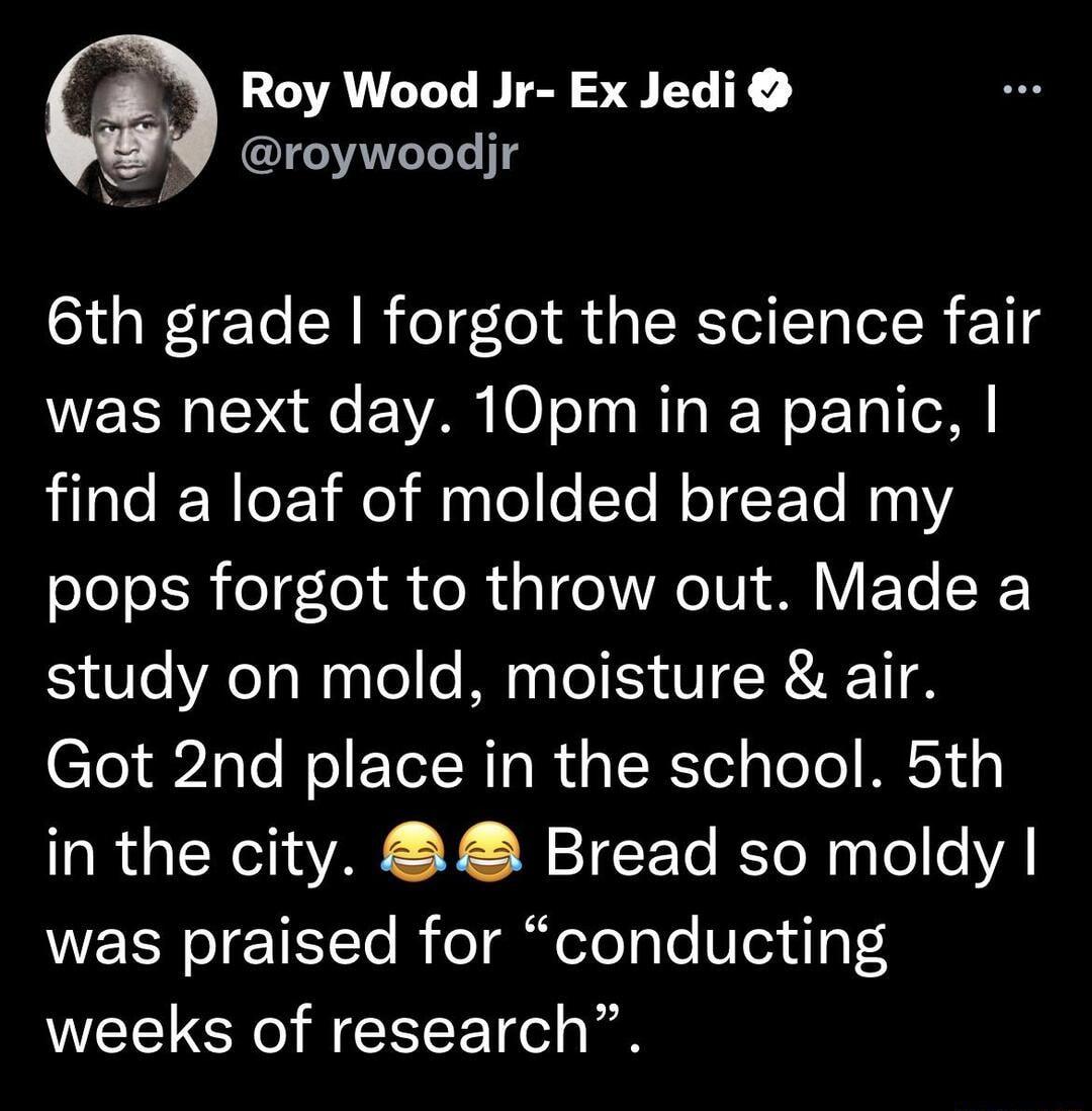 Roy Wood Jr Ex Jedi RI 1Y 6th grade forgot the science fair was next day 10pm in a panic find a loaf of molded bread my pops forgot to throw out Made a study on mold moisture air 10 243 Te el 1o o da TRTol g ToTo MESY o in the city 2 Bread so moldy was praised for conducting weeks of research