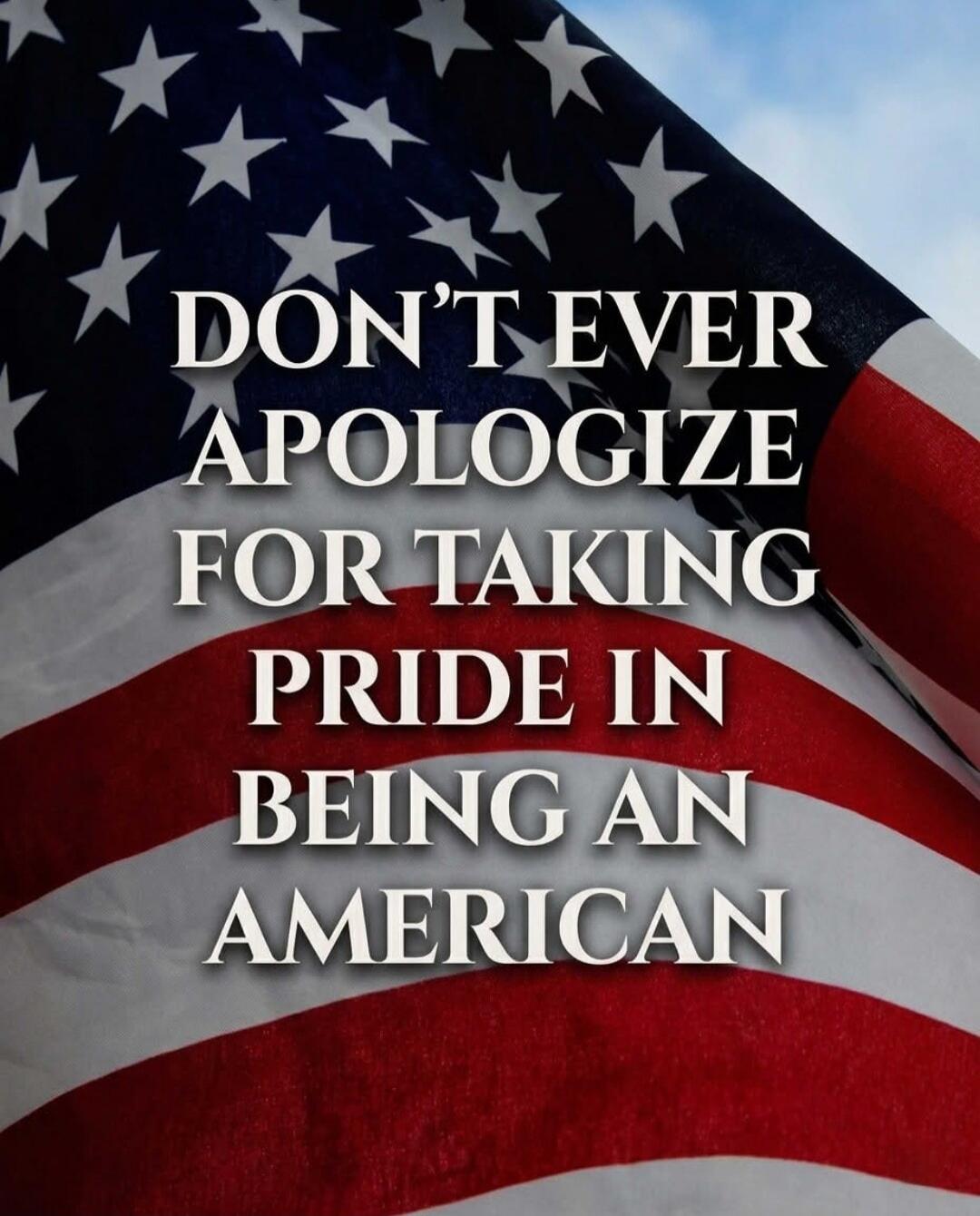 DON'T EVER APOLOGIZE FOR TAKING PRIDE IN BEING AN AMERICAN