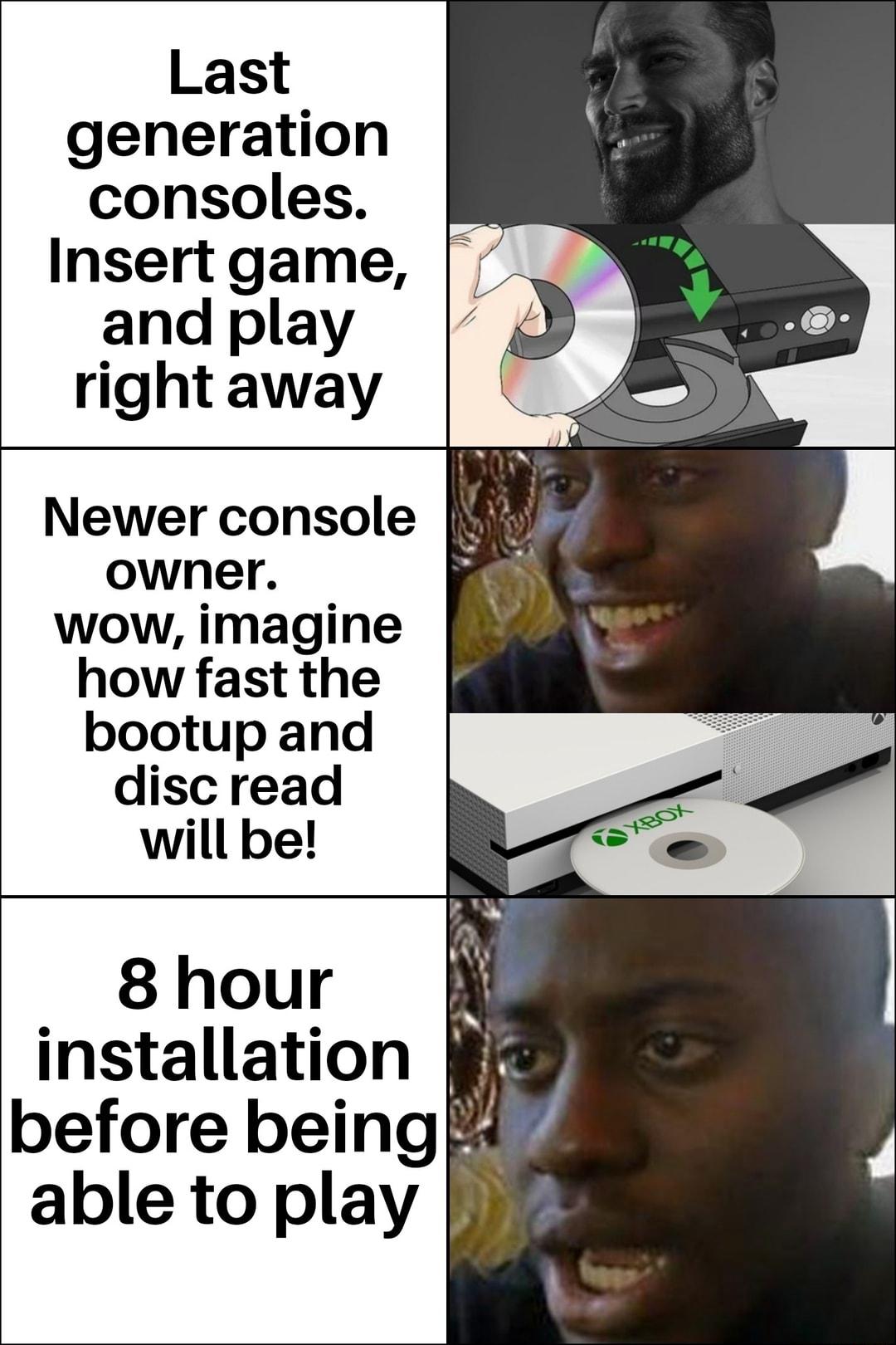 Last generation consoles Insert game and play right away Newer console owner o wow imagine how fast the bootup and disc read will be 8 hour installation before being able to play