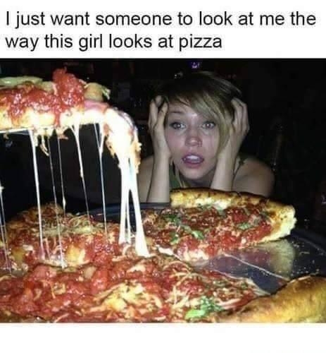 just want someone to look at me the way this girl looks at pizza