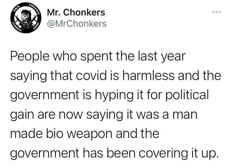 _ D Mr Chonkers y MrChonkers People who spent the last year saying that covid is harmless and the government is hyping it for political gain are now saying it was a man made bio weapon and the government has been covering it up