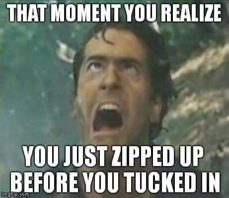THAT MOMENT YOU REALIZE YOU JUST ZIPPED UP BEFORE YOU TUCKED IN