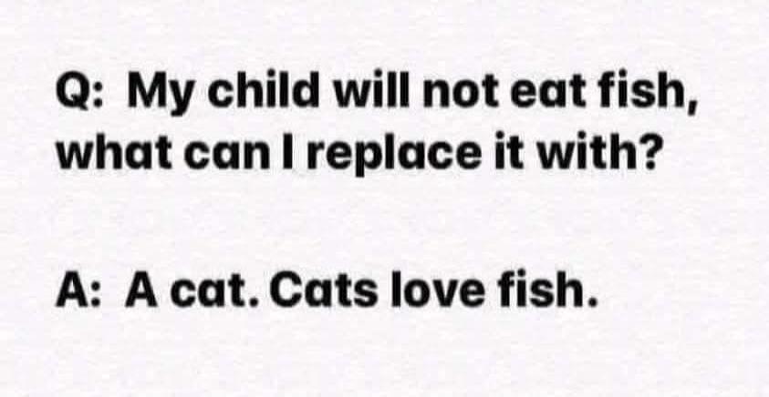 Q: My child will not eat fish, what can I replace it with? A: A cat. Cats love fish.