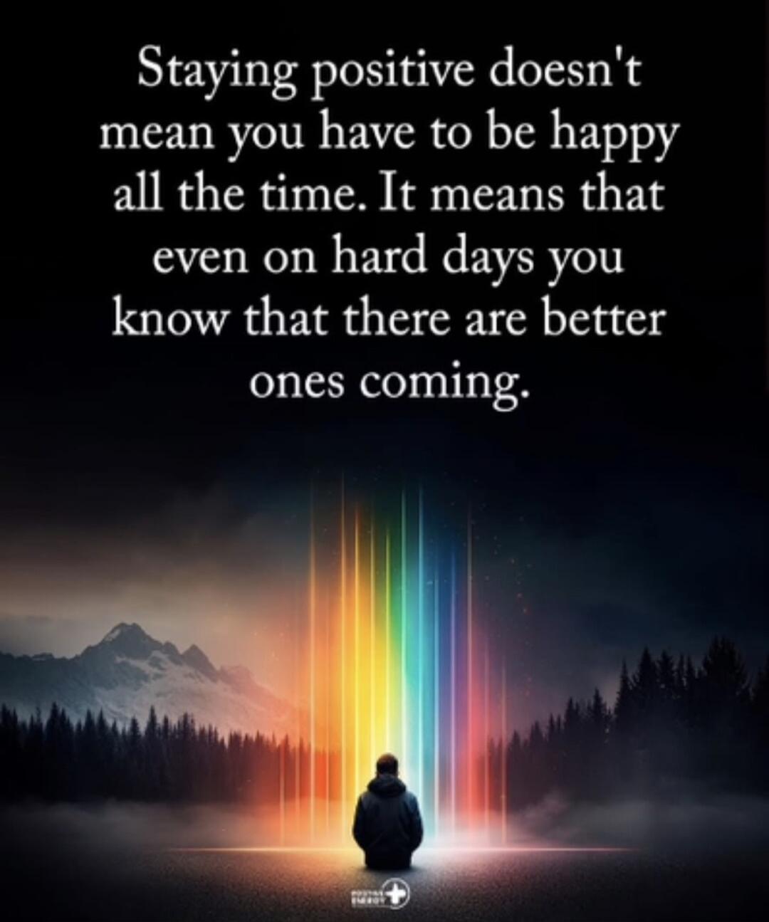 Staying positive doesn't mean you have to be happy all the time. It means that even on hard days you know that there are better ones coming.