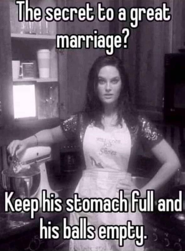 The secret to a great marriage? Keep his stomach full and his balls empty.