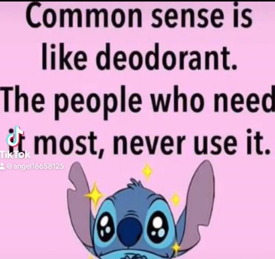 Common sense is like deodorant. The people who need it most, never use it.