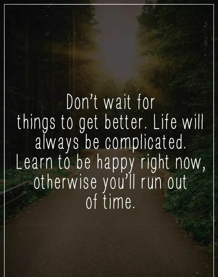 Dont wait for things to get better Life will always be complicated Learn to be happy right now otherwise youll run out of time