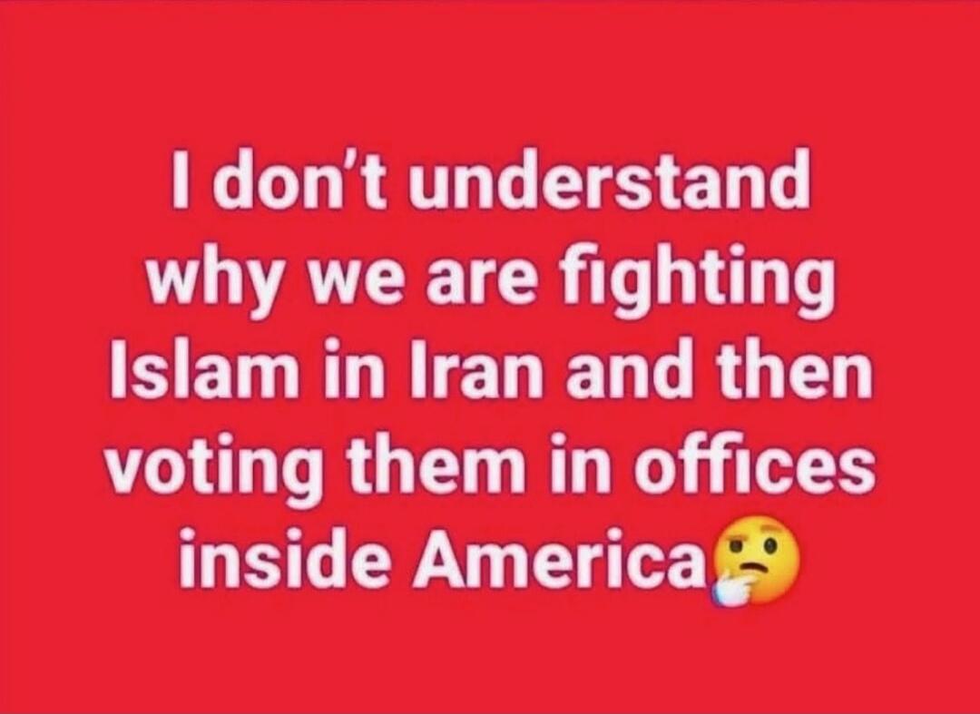 I don't understand why we are fighting Islam in Iran and then voting them in offices inside America 🤔