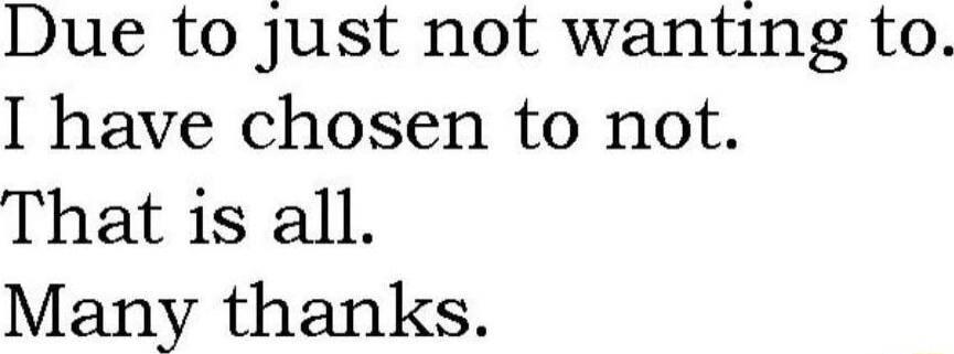 Due to just not wanting to. I have chosen to not. That is all. Many thanks.
Session ID: 1060894.