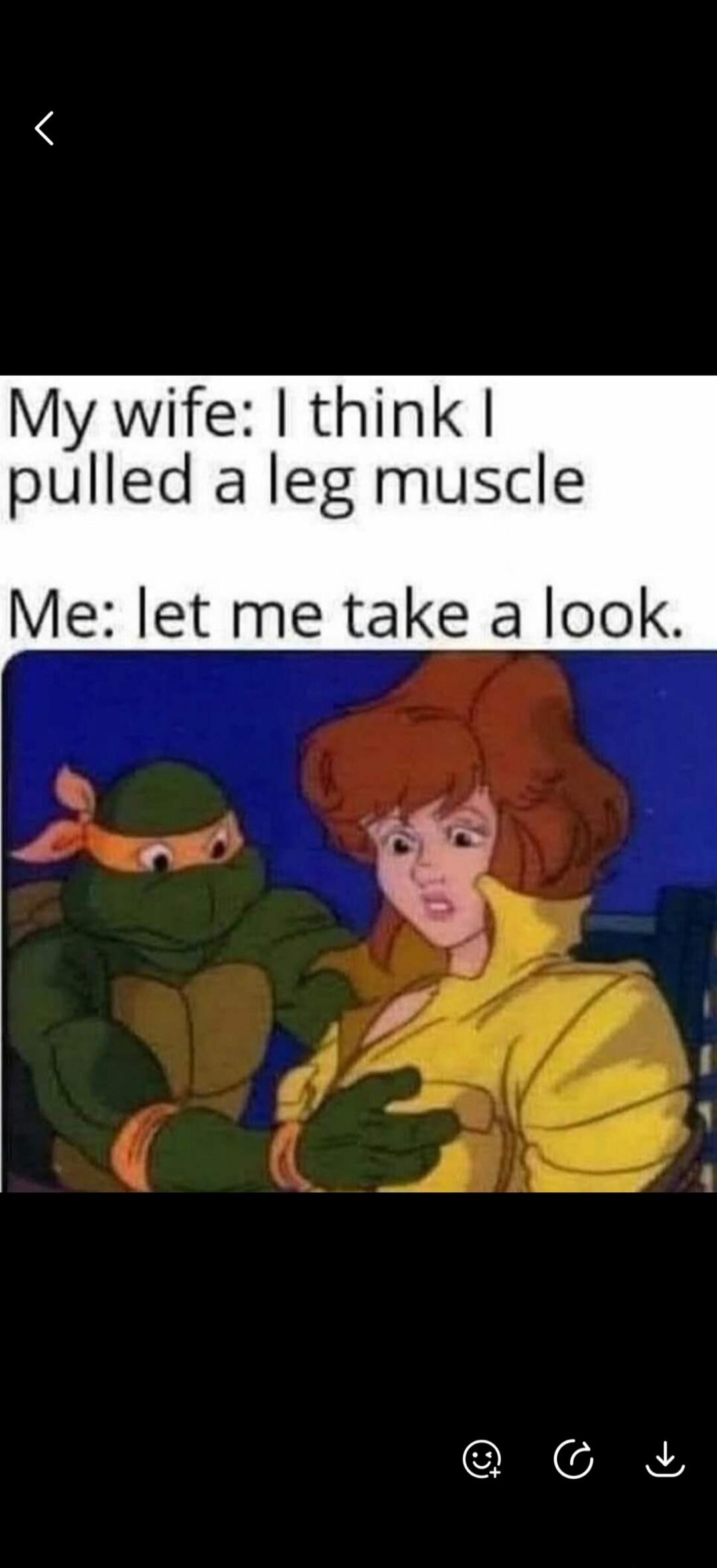 My wife: I think I pulled a leg muscle. Me: let me take a look.