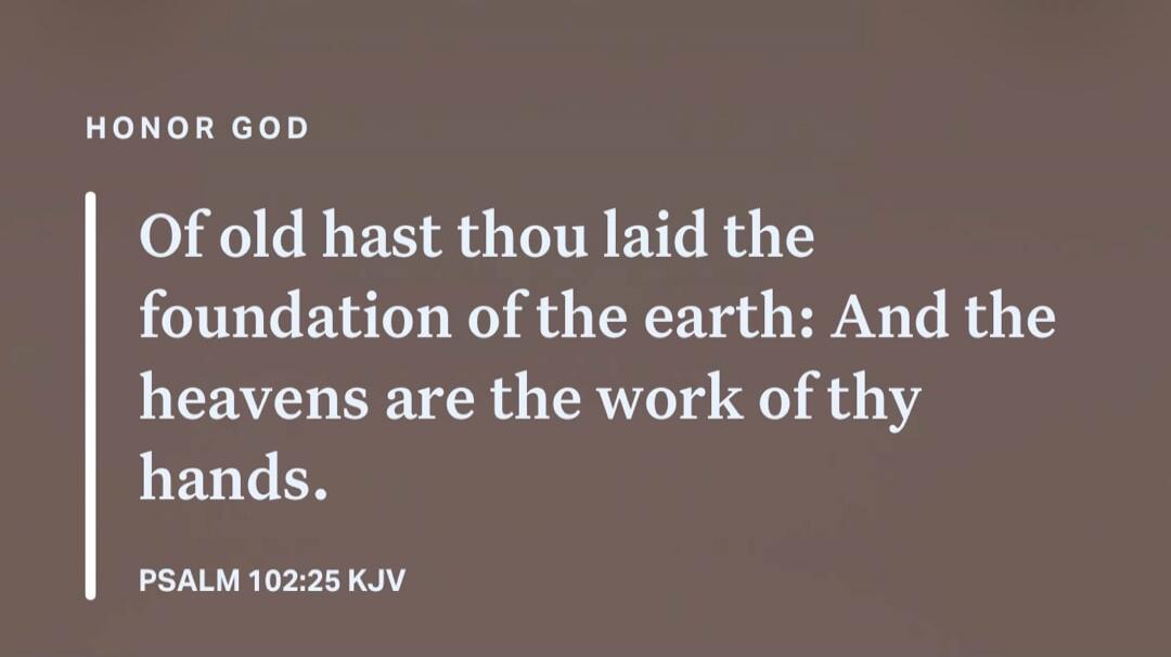 HONOR GOD. Of old hast thou laid the foundation of the earth: And the heavens are the work of thy hands. PSALM 102:25 KJV