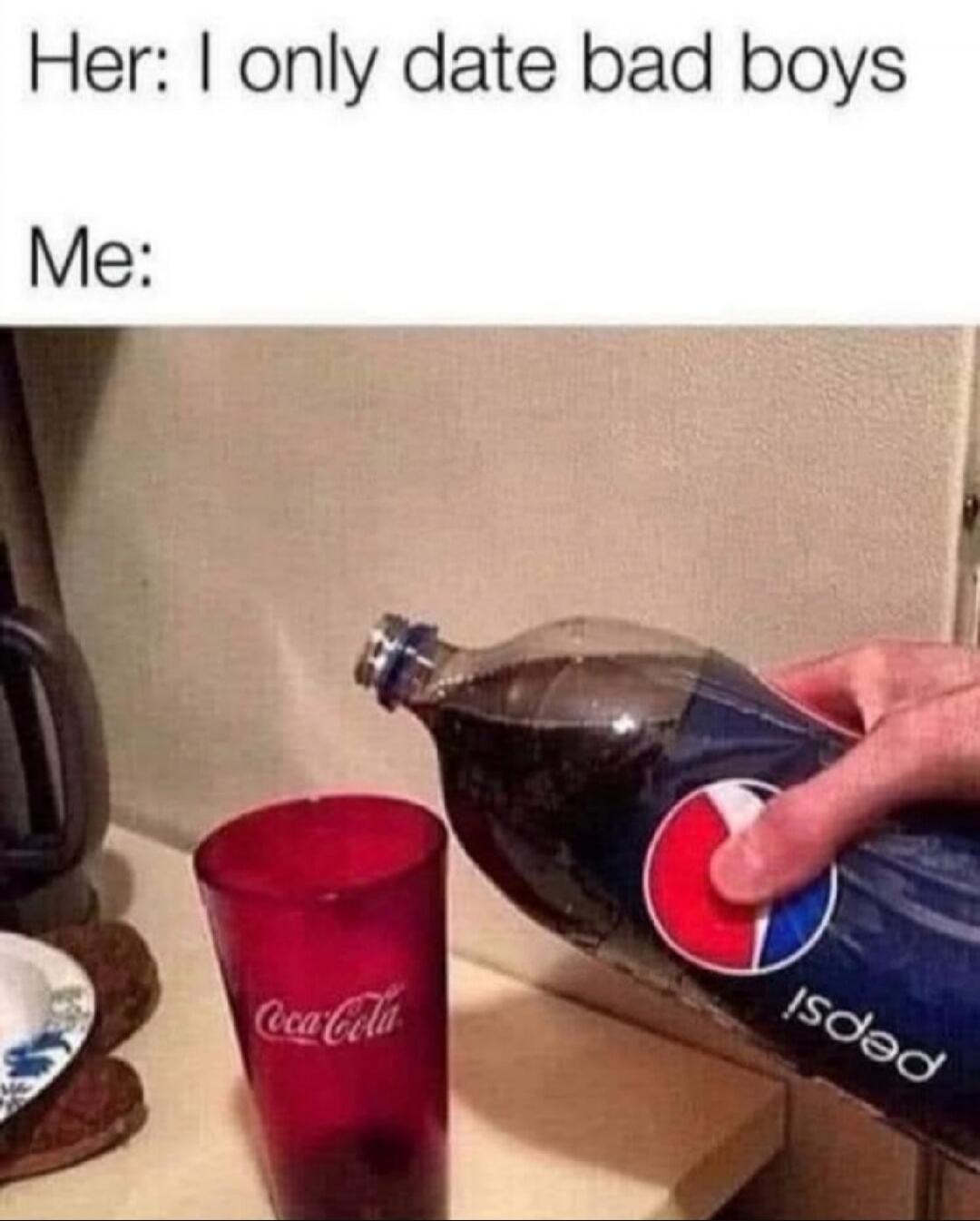 Her: I only date bad boys Me: Coca-Cola Pepsi