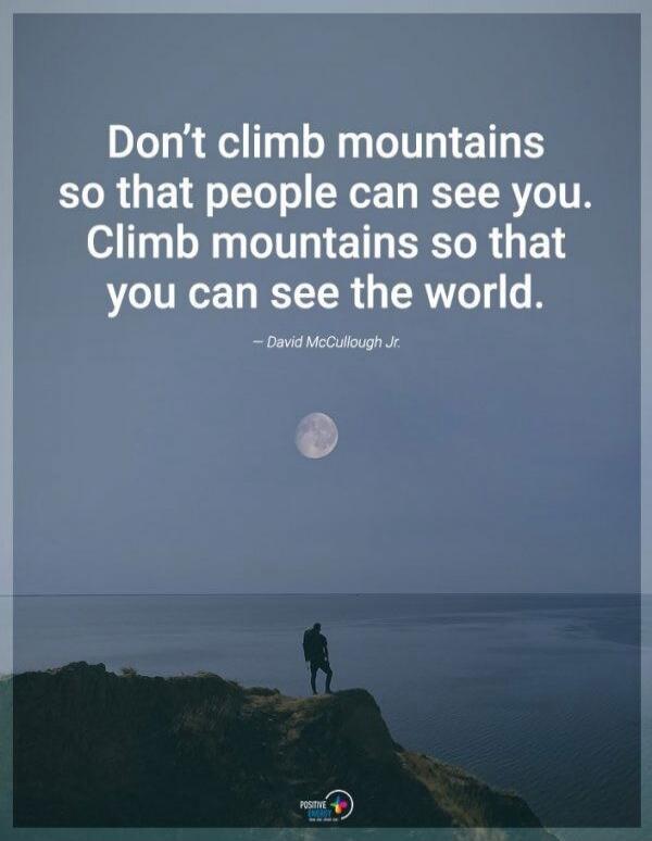 Don't climb mountains so that people can see you. Climb mountains so that you can see the world. - David McCullough Jr.