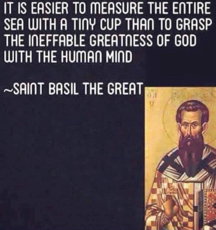 IT IS EASIER TO MEASURE THE ENTIRE SEA WITH A TINY CUP THAN TO GRASP THE INEFFABLE GREATNESS OF GOD WITH THE HUMAN MIND ~SAINT BASIL THE GREAT