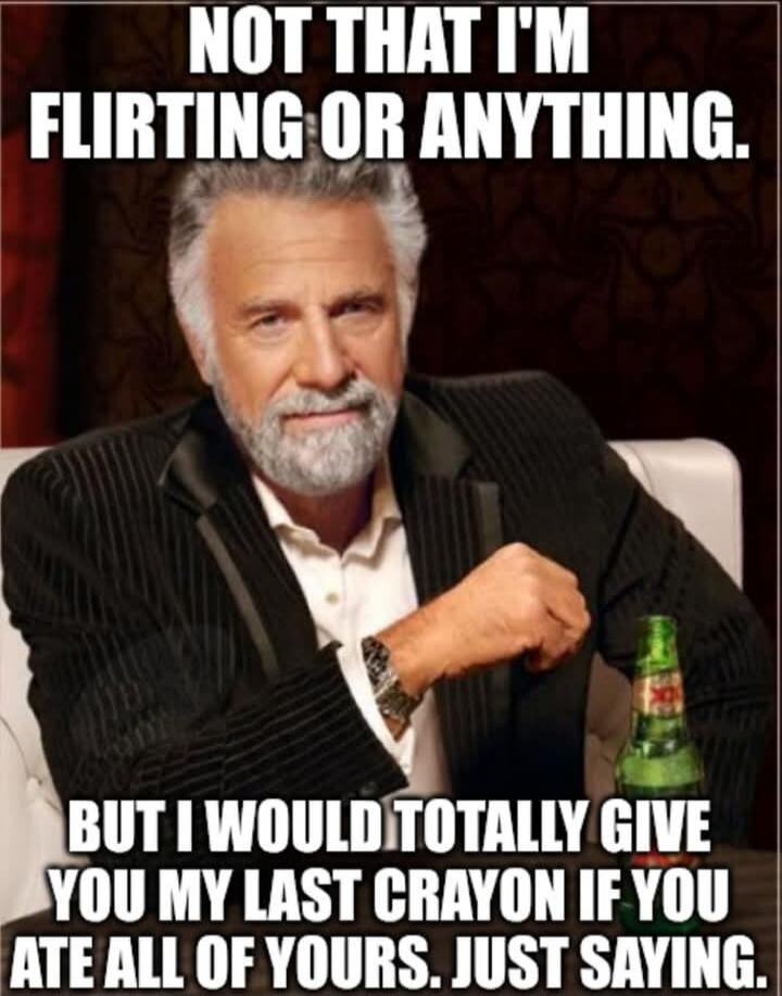 NOT THAT I'M FLIRTING OR ANYTHING. BUT I WOULD TOTALLY GIVE YOU MY LAST CRAYON IF YOU ATE ALL OF YOURS. JUST SAYING.