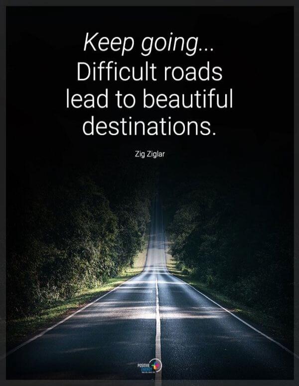 Keep going... Difficult roads lead to beautiful destinations. Zig Ziglar