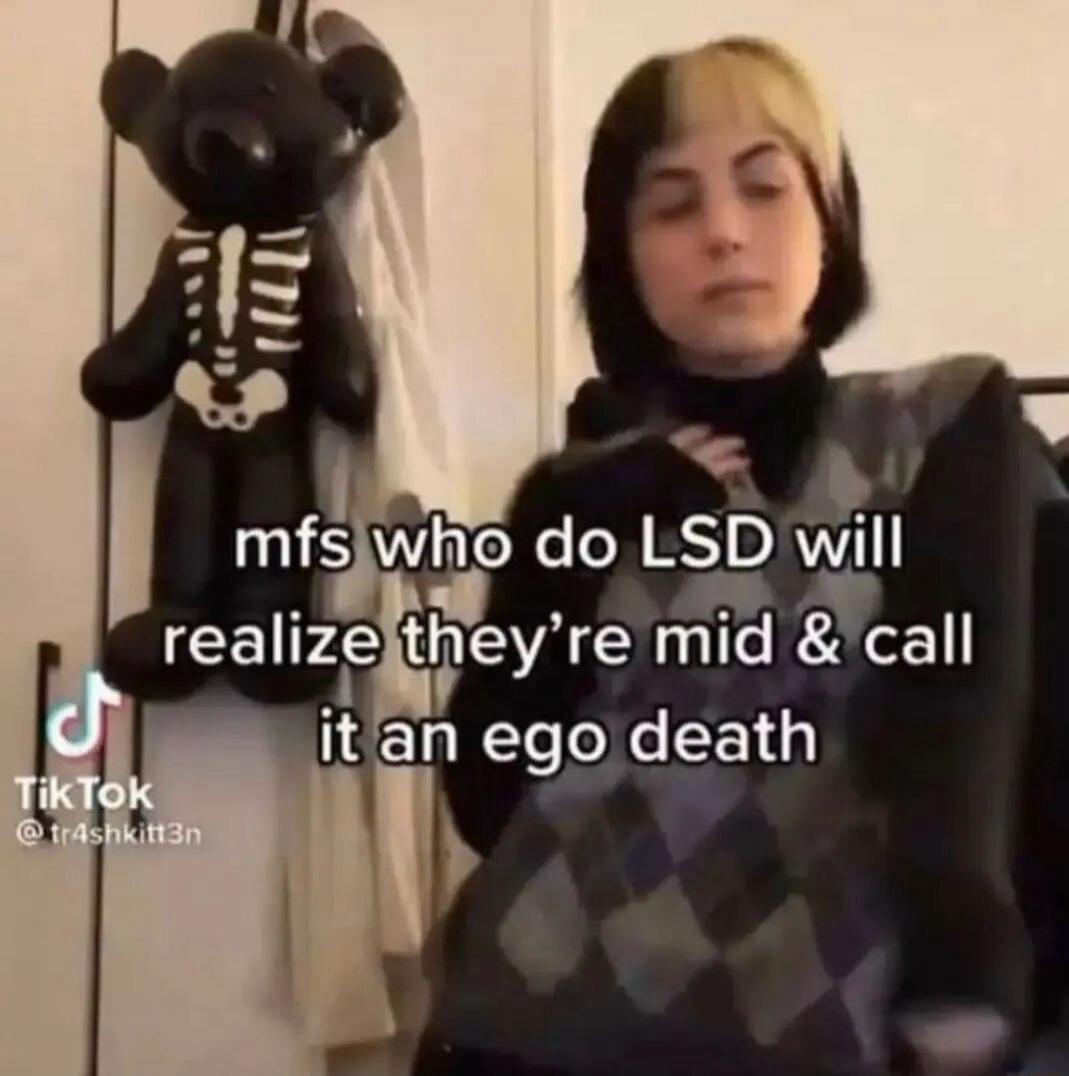 mfs who do LSD will realize they’re mid & call it an ego death