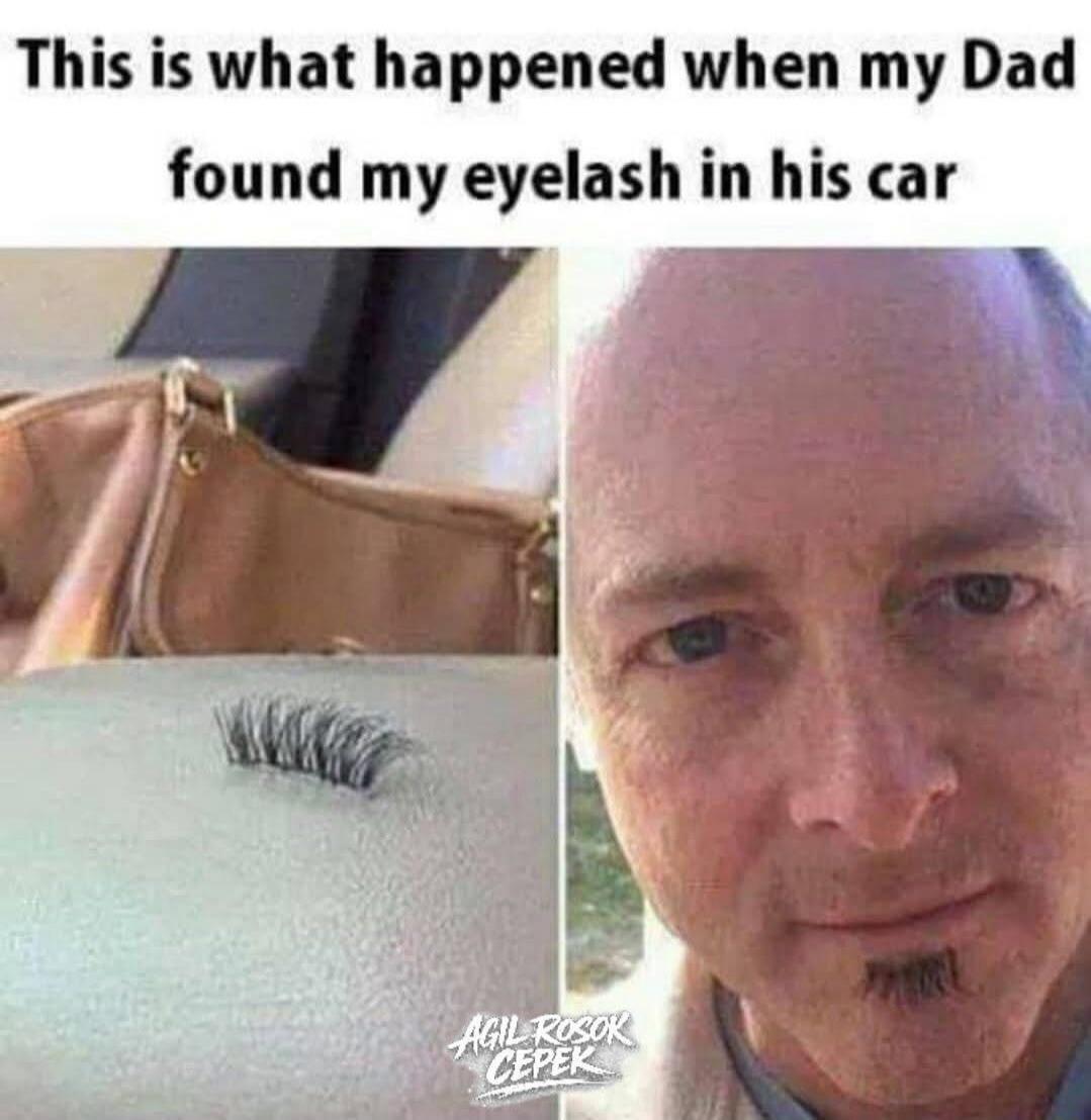 This is what happened when my Dad found my eyelash in his car