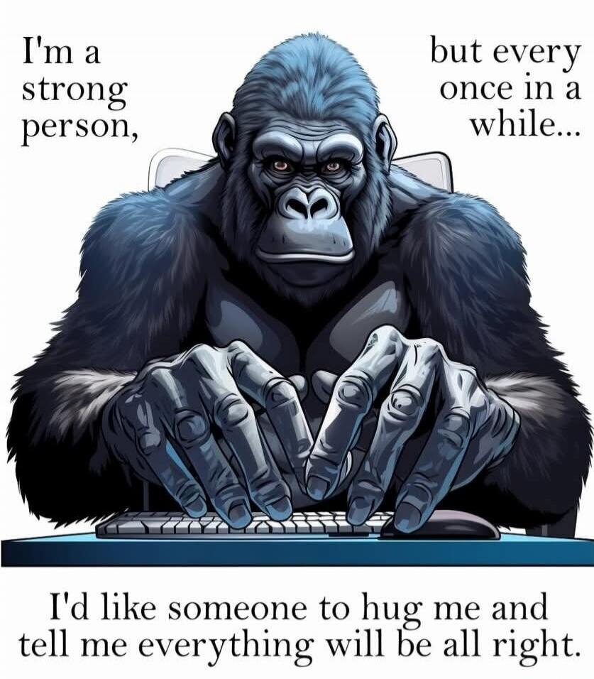 I'm a strong person, but every once in a while... I'd like someone to hug me and tell me everything will be all right.