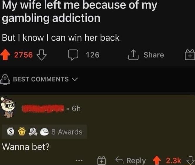 My wite left me because of my gambling addiction But know can win her back 256 126 1 share BEST COMMENTS v SRS 6h X X EPUEEE ENLERTeg Reply 4 23k