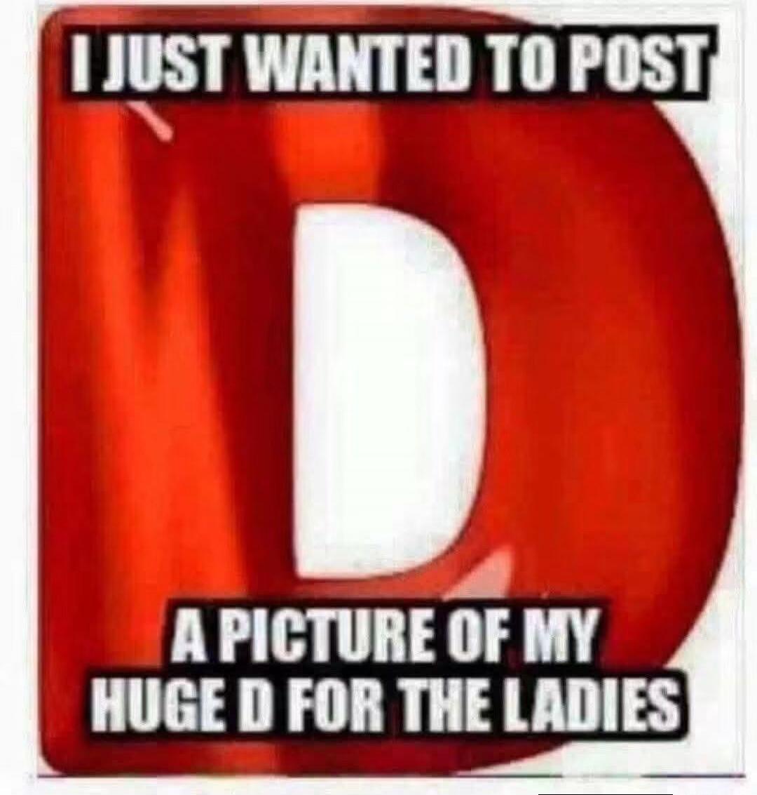 I JUST WANTED TO POST A PICTURE OF MY HUGE D FOR THE LADIES