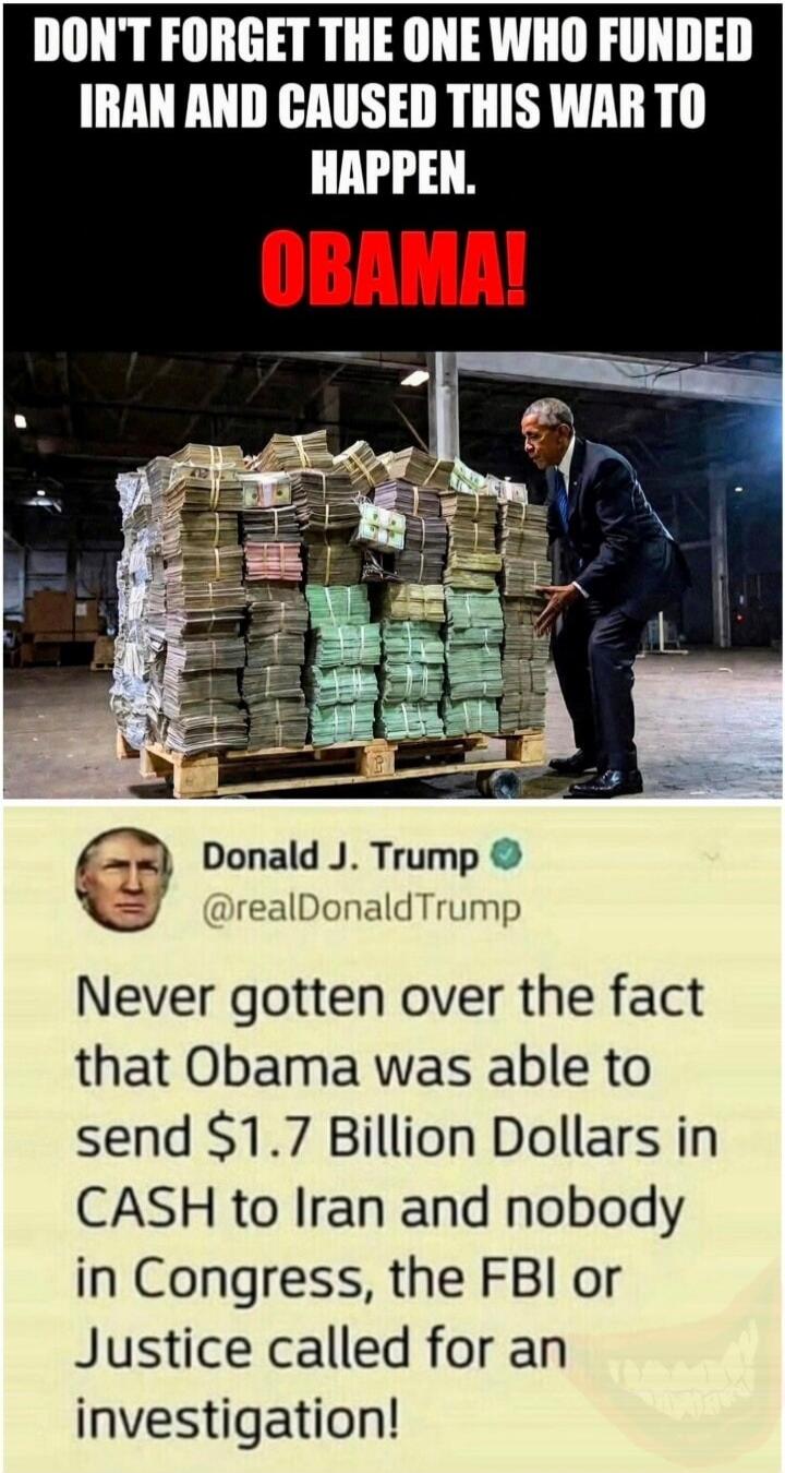 DON'T FORGET THE ONE WHO FUNDED IRAN AND CAUSED THIS WAR TO HAPPEN. OBAMA! Donald J. Trump @realDonaldTrump Never gotten over the fact that Obama was able to send $1.7 Billion Dollars in CASH to Iran and nobody in Congress, the FBI or Justice called for an investigation!