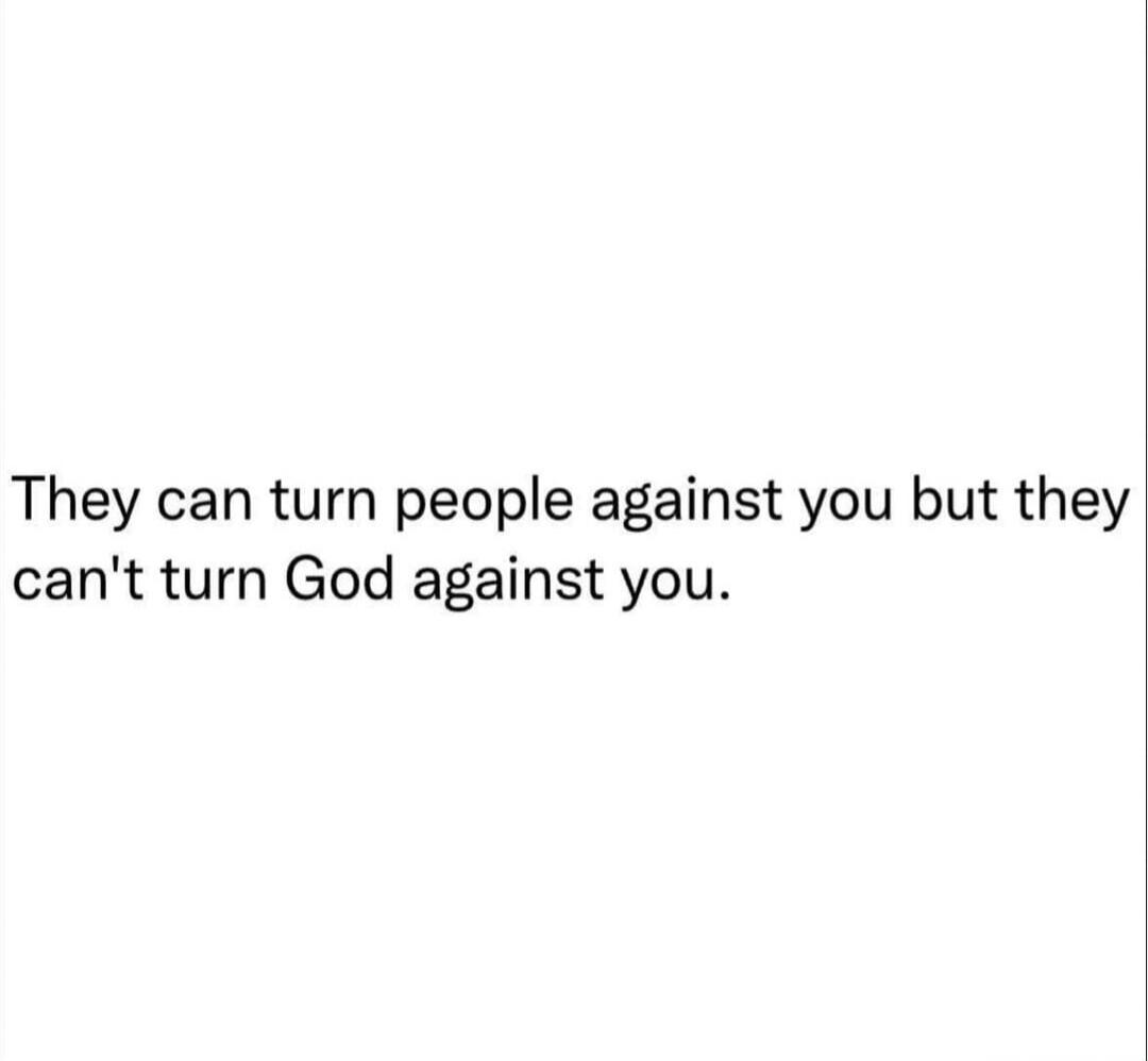 They can turn people against you but they can't turn God against you.