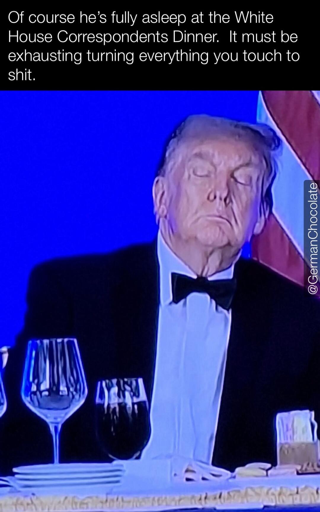 Of course he's fully asleep at the White House Correspondents Dinner. It must be exhausting turning everything you touch to shit. @GermanChocolate