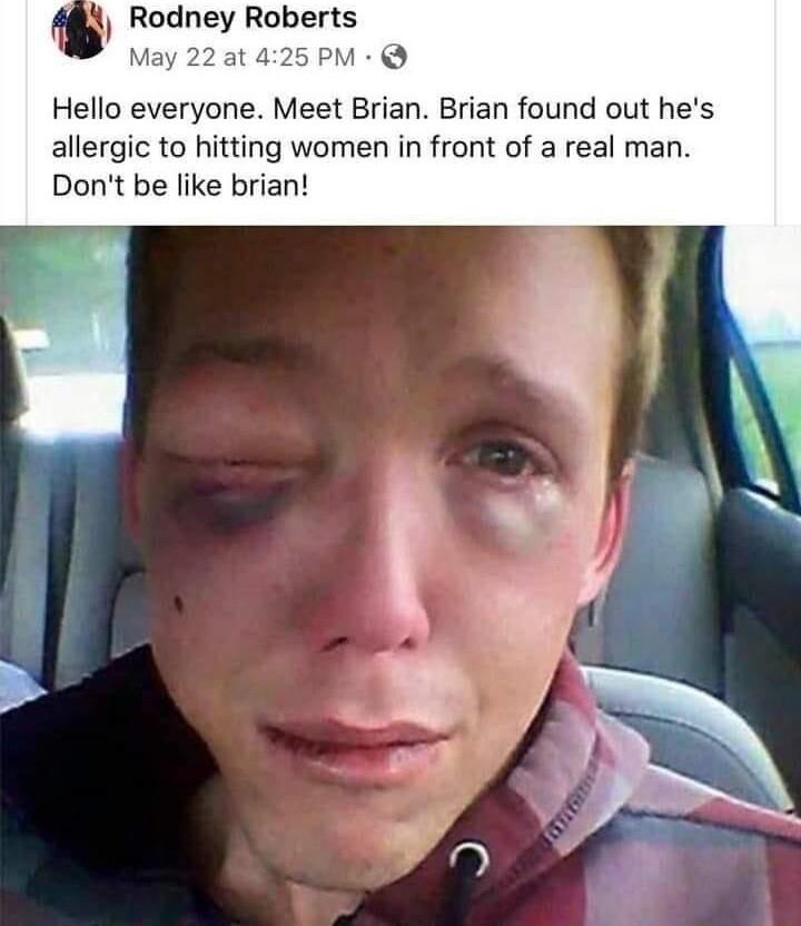 l Rodney Roberts May 22 at 4 CJ Hello everyone Meet Brian Brian found out hes allergic to hitting women in front of a real man Dont be like brian