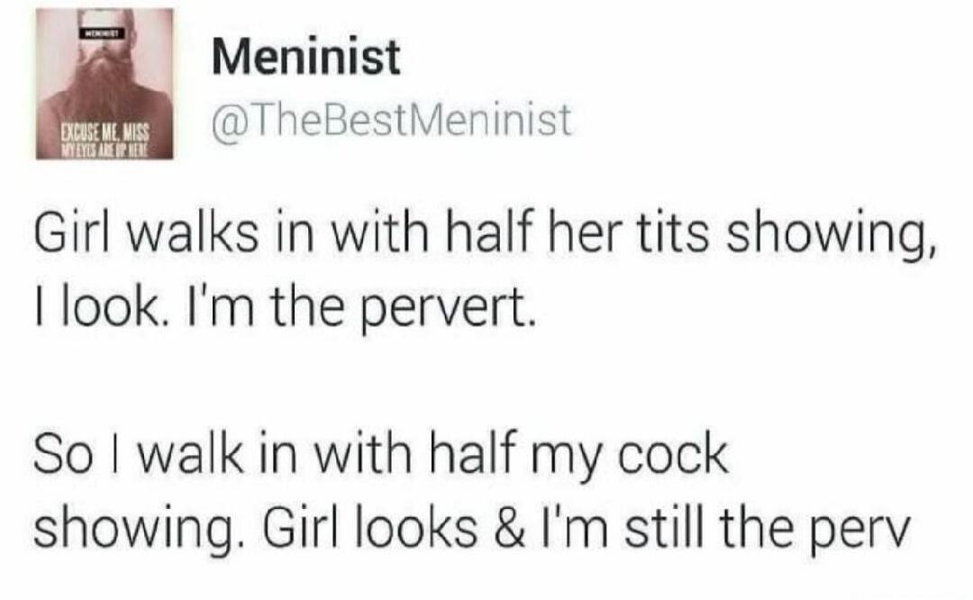 Meninist @TheBestMeninist. EXCUSE ME, MISS MY EYES ARE UP HERE. Girl walks in with half her tits showing, I look. I'm the pervert. So I walk in with half my cock showing. Girl looks & I'm still the perv